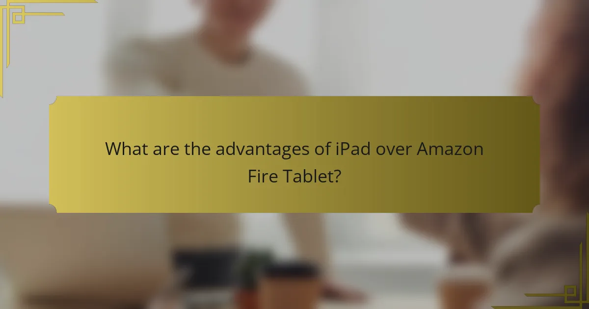 What are the advantages of iPad over Amazon Fire Tablet?